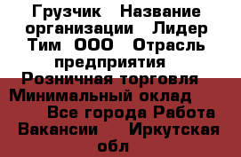 Грузчик › Название организации ­ Лидер Тим, ООО › Отрасль предприятия ­ Розничная торговля › Минимальный оклад ­ 17 600 - Все города Работа » Вакансии   . Иркутская обл.